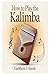 HOW TO PLAY THE KALIMBA: A Complete Step-By-Step Guide To Understanding Notes, Developing Technique, And Playing Beautiful Songs With Confidence