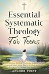 Essential Systematic Theology For Teens: Understanding Biblical Truths for Todays Teens: A Practical Youth Bible Study on God, Salvation, Scripture and Living Out Your Faith