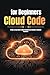 Cloud Code for Beginners: A Step-by-Step Guide to Understanding Cloud Computing, Writing Your First Cloud Code, and Building Real-World Projects