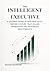 The Intelligent Executive: A Leader’s Guide to Building an AI-Driven Culture that Scaled Operations and Maximizes Profitability