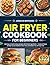 AIR FRYER COOKBOOK FOR BEGINNERS: 600 Days of Quick & Easy Recipes with Simple Ingredients — Foolproof Meals to Help You Eat Healthier, Save Time, and Master Your Air Fryer Fast