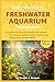 THE COMPLETE FRESHWATER AQUARIUM HANDBOOK: Everything You Need to Know About Freshwater Fish Keeping, Aquarium Setup, Tank Cycling, Maintenance, and Fish Health