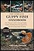 THE COMPLETE GUPPY FISH HANDBOOK: The Ultimate Guide to Raising Healthy Guppies, Building Beautiful Aquariums, and Mastering Guppy Breeding