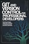 GIT AND VERSION CONTROL FOR PROFESSIONAL DEVELOPERS: Branching Strategies Collaboration Workflows CI Integration and Team Productivity Optimization