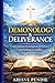 Demonology and Deliverance: Understanding the Kingdom of Darkness and Walking in Freedom Through Jesus Christ