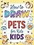 How to Draw Pets for Kids: Easy Step-by-Step Drawing, Practice & Coloring Book for Beginners | Learn to Draw Dogs, Cats & Adorable Animals While Building Creativity and Confidence