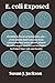 E. coli Exposed: The Hidden World of Escherichia coli—From Deadly Outbreaks and Food Contamination to Gut Health, Biotech Breakthroughs, and Proven Strategies to Protect Your Life and Family