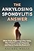 The Ankylosing Spondylitis Answer: What's Really Happening in Your Spine, Why It Took So Long to Diagnose, and How to Finally Get Ahead of It