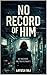 No Record of Him: A Dark Identity Thriller with a Slow-Burn Obsession