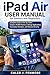 iPad Air User Manual for Seniors and Beginners: Complete Guide to Set Up Tablet, Explore iPadOS Features, Manage Applications, Customize Interface, and Maintain Security