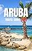 ARUBA TRAVEL GUIDE 2026: Beaches, Itineraries, Culture, Food, and Essential Travel Tips