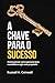 A Chave para o Sucesso: Como pensar como pessoas bem sucedidas e agir com propósito (Portuguese Edition)