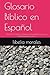 Glosario Bíblico en Español: Diccionario Práctico de Palabras y Frases Bíblicas para un Estudio Profundo y Claro (Spanish Edition)