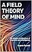 A Field Theory of Mind: The Hidden Architecture of Cognition and Intelligence