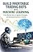 Build Profitable Trading Bots with Machine Learning: From Market Data to Signals, Strategies, and Automated Systems in Python