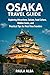 OSAKA TRAVEL GUIDE: Exploring Attractions, Cuisine, Food Culture, Hidden Gems, and Practical Tips for First-Time Travelers