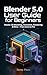 Blender 5.0 User Guide for Beginners: Step by step manual to master 3D modeling, animation, lighting, and rendering from your first project to pro results