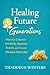 Healing Future Generations: How to Cleanse the Body, Remove Toxins, and Prevent Disease Naturally: The Clean Body Blueprint: A 15-Minute Guide to Healing the Body from Within