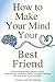 How To Make Your Mind Your Best Friend: From Overthinking to Mental Clarity—How Anyone Can Rewire Habits, Transform Anxiety and Feel Good in Any Situation
