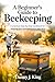 A Beginner’s Guide to Beekeeping: A Practical Step-by-Step Handbook for Starting and Managing Your Own Hive