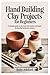 Hand Building Clay Projects for Beginners: A Complete Guide to Clay, Tools, and Creative Techniques for Stunning Handmade Ceramics