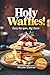 Holy Waffles Easy REceipes, Big Taste: 150 Recipes Sweet & Savory
