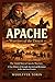 APACHE: Warriors of the Desert: The Untold Story of Apache Warriors—A True History of Strength, Survival, and Resistance in the American Frontier