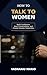 How to Talk to Women: Build Confidence, Start Conversations, and Create Genuine Connection