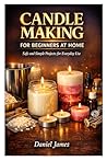 CANDLE MAKING FOR BEGINNERS AT HOME: Safe and Simple Projects for Everyday Use