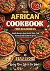 THE AFRICAN COOKBOOK FOR BEGINNERS: Simple Recipes From North, West, East, Central, And Southern Africa (BEAU LYONS KITCHEN)