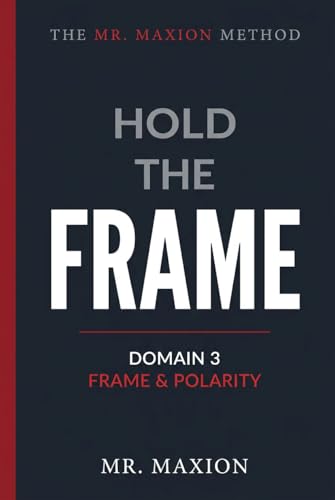 Hold the Frame: A Man's Guide to Frame Control, Masculine Polarity, and Unshakable Presence (The Mr.Maxion Method Book 3)