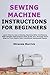 Sewing Machine Instructions for Beginners: Learn How to Use a Sewing Machine With Confidence With Simple Instructions That Guide You Through Each Step to Turn Fabric Into Functional Handmade Items