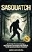 Sasquatch: Behavior, Communication, and Human Encounters—From 1,200+ Eyewitness Reports of Bigfoot—North America’s Elusive Hominid (Creatures of the World)