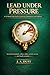 Lead Under Pressure: How to Lead, Decide, and Deliver Results When Everything Is on the Line