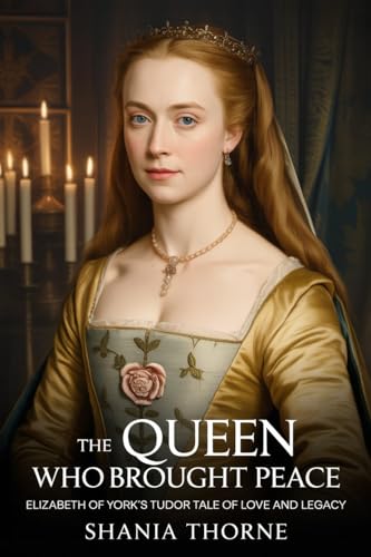 The Queen Who Brought Peace: Elizabeth Of York's Tudor Tale Of Love And Legacy (Women Behind The Tudor Crown Book 2)