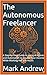 The Autonomous Freelancer: A Step-by-Step Guide to Using AI Agents and Automation to Double Your Income While Working Half the Hours