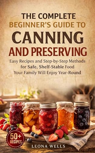 The Complete Beginner's Guide to Canning and Preserving: Easy Recipes and Step-by-Step Methods for Safe, Shelf-Stable Food Your Family Will Enjoy Year-Round (Kindle Edition)