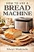 How to Use a Bread Machine: Beginner-Friendly Manual with Simple Instructions and Helpful Illustrations for Baking Soft and Fresh Bread at Home