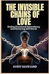 THE INVISIBLE CHAINS OF LOVE: Ending Emotional Dependency and Restoring Self-Worth