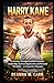 HARRY KANE: A Journey Through Football Greatness, Leadership, Goal Scoring Records and Personal Discipline – An Independent Biography