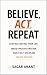 Believe, Act, Repeat: Stop Restarting Your Life, Break Procrastination, Build Self-Discipline, Develop Consistency, and Create Success Through Daily Habits and Mindset Shifts.