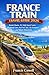 France Train Travel Guide 2026: Scenic Routes, TGV High Speed Trains, Regional Lines, Rail Pass Tips, City Transport and Smart Itineraries