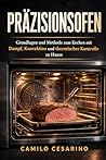 Präzisionsofen: Grundlagen und Methode zum Kochen mit Dampf, Konvektion und thermischer Kontrolle zu Hause (Roh und ungefiltert) (German Edition)