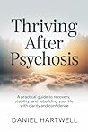 THRIVING AFTER PSYCHOSIS: A Practical Guide to Recovery, Stability, and Rebuilding Your Life with Clarity and Confidence