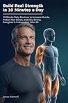 Build Real Strength in 10 Minutes a Day: 10-Minute Daily Routines to Increase Muscle, Protect Your Bones, and Stay Strong, Energized, and Independent After 50 (The 10-Minute Body Fix.)