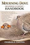 MOURNING DOVE BEGINNER TO EXPERT HANDBOOK: A Comprehensive Guide to Mourning Dove Biology and Care – Feeding Requirements, Nesting Behavior, ... Essentials, Species Identification, and More