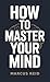 How to Master Your Mind: A No-Nonsense Guide for Men Who Want Real Results