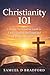 Christianity 101: A Simple, No-Nonsense Guide to Understanding the Gospel and Living Your Faith
