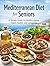 Mediterranean Diet for Seniors: Mediterranean Diet for Seniors Over 60: Simple Heart-Healthy Recipes, Weekly Meal Plans, and Proven Nutrition Strategies to Boost Energy, Sharpen Memory, and Age
