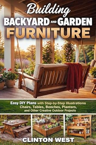 Building Backyard and Garden Furniture: Easy DIY Plans with Step-by-Step Illustrations for Chairs, Tables, Benches, Planters, and Other Creative Outdoor Projects